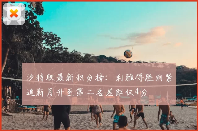 沙特联最新积分榜:利雅得胜利紧追新月升至第二名差距仅4分