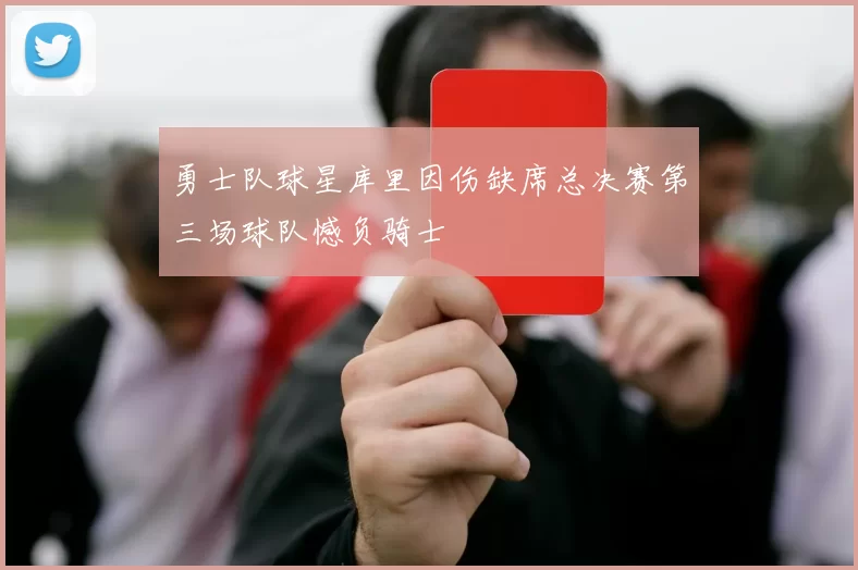 勇士队球星库里因伤缺席总决赛第三场球队憾负骑士