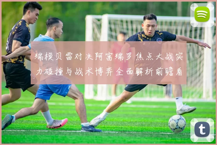瑞模贝雷对决阿富瑞罗焦点大战实力碰撞与战术博弈全面解析前瞻看