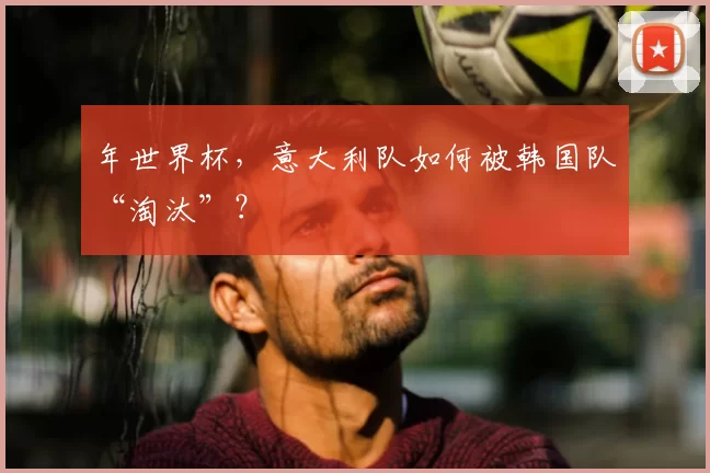 年世界杯,意大利队如何被韩国队“淘汰”?