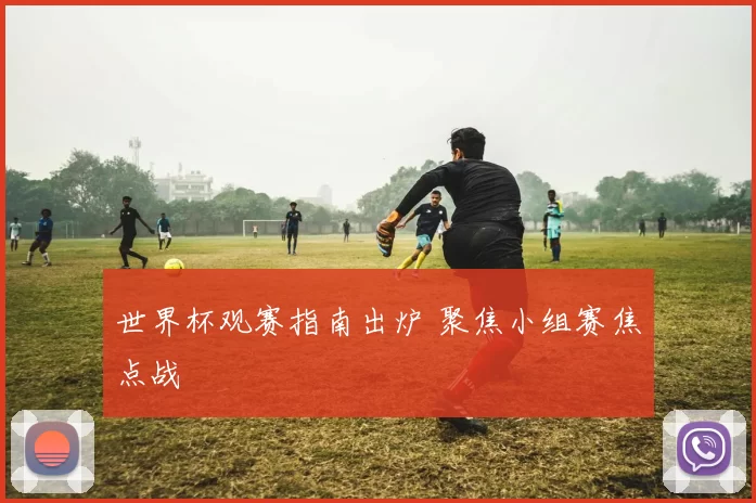 世界杯观赛指南出炉 聚焦小组赛焦点战