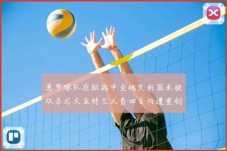 意甲球队在欧战中全线失利国米被双杀尤文亚特兰大首回合均遭重创
