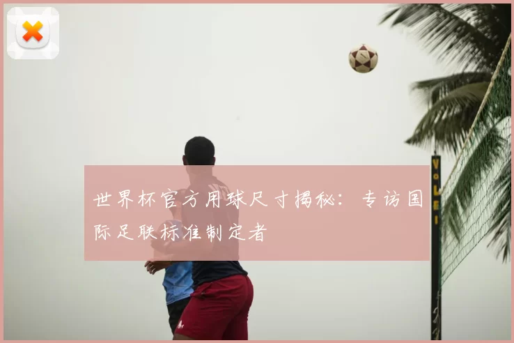 世界杯官方用球尺寸揭秘:专访国际足联标准制定者