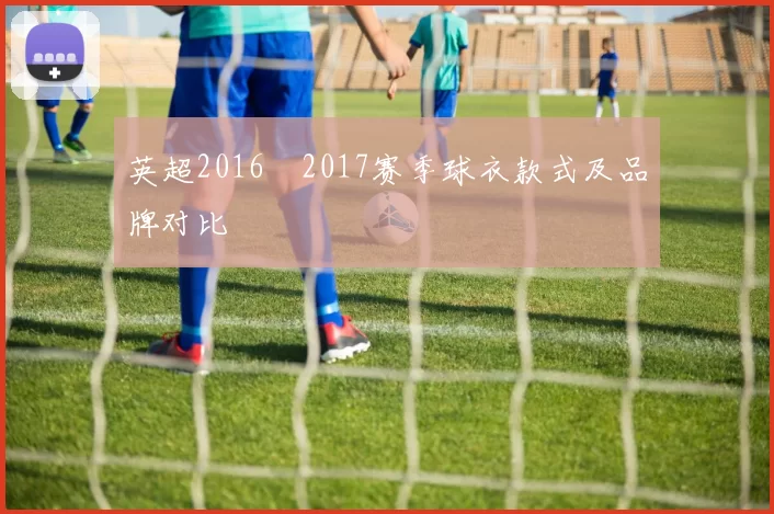 英超2016–2017赛季球衣款式及品牌对比