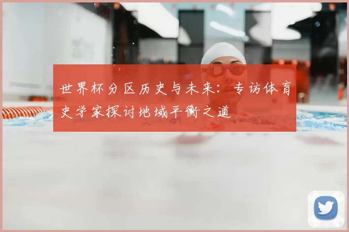世界杯分区历史与未来：专访体育史学家探讨地域平衡之道