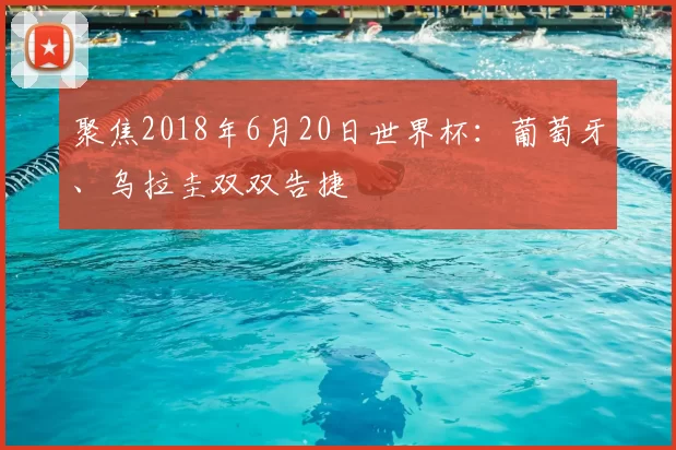 聚焦2018年6月20日世界杯:葡萄牙、乌拉圭双双告捷