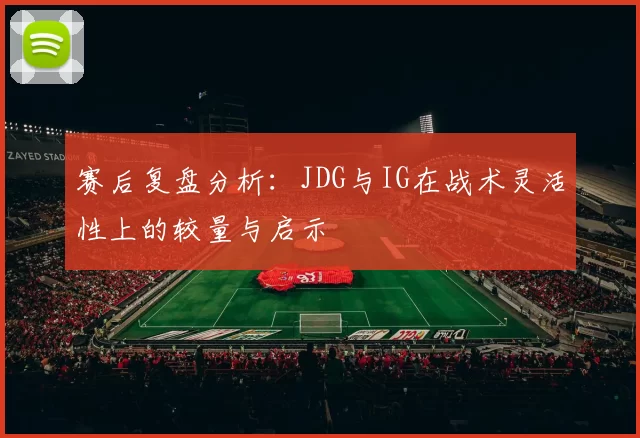 赛后复盘分析:JDG与IG在战术灵活性上的较量与启示