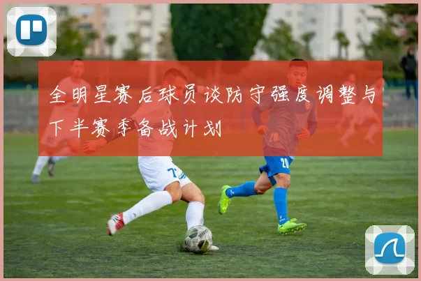 全明星赛后球员谈防守强度调整与下半赛季备战计划