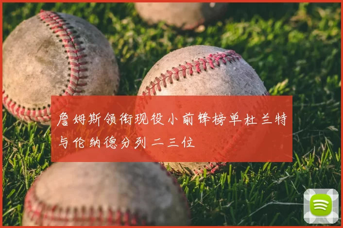 詹姆斯领衔现役小前锋榜单杜兰特与伦纳德分列二三位