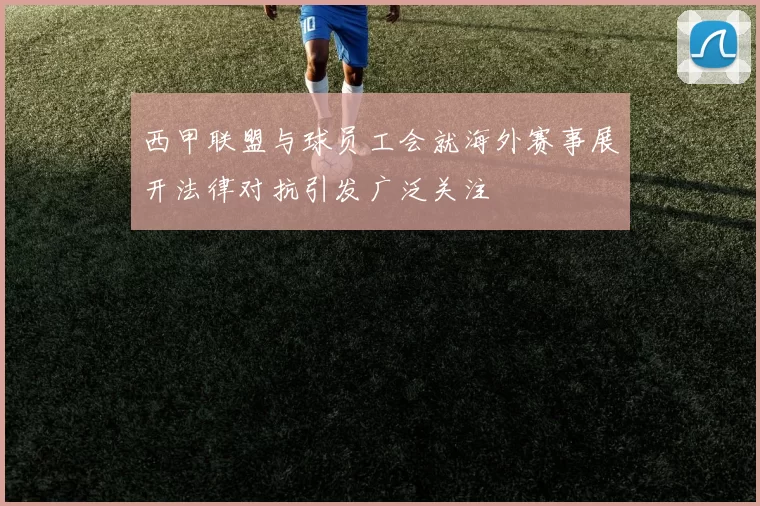 西甲联盟与球员工会就海外赛事展开法律对抗引发广泛关注