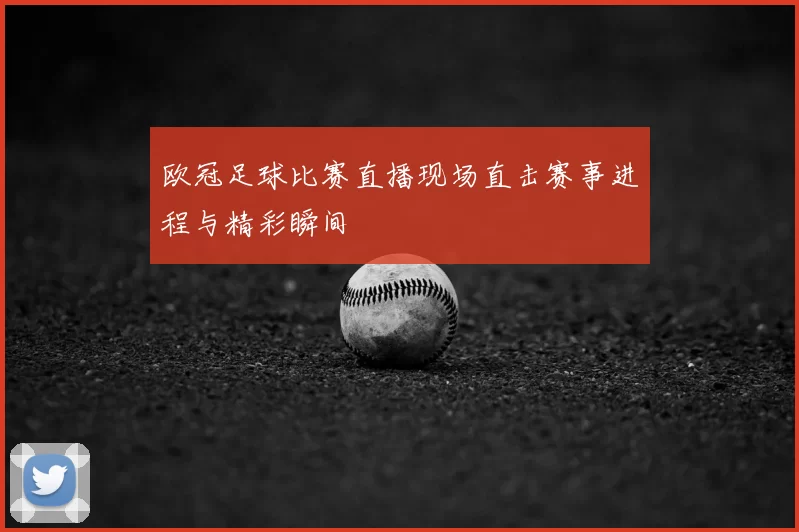 欧冠足球比赛直播现场直击赛事进程与精彩瞬间