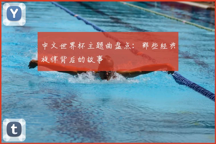 中文世界杯主题曲盘点:那些经典旋律背后的故事