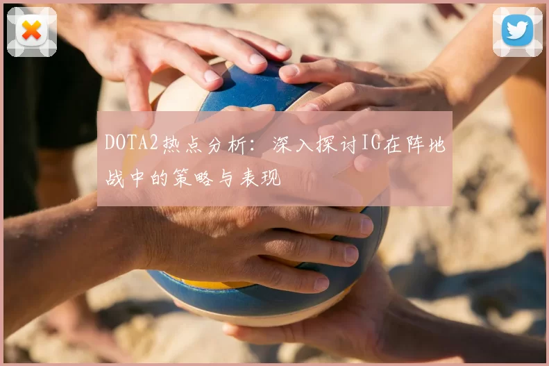 DOTA2热点分析:深入探讨IG在阵地战中的策略与表现