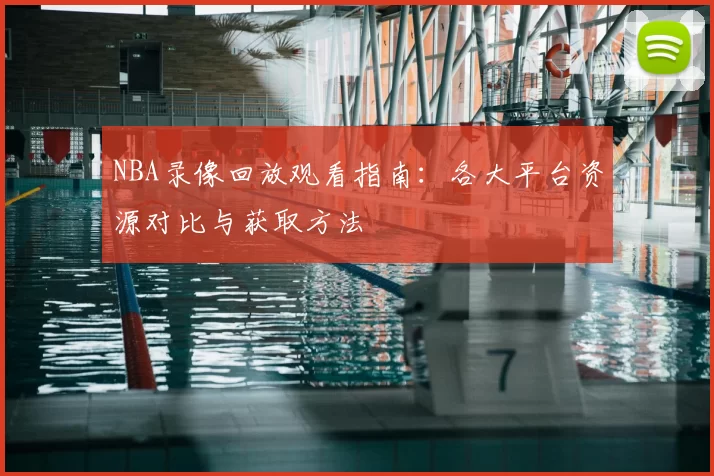 NBA录像回放观看指南:各大平台资源对比与获取方法