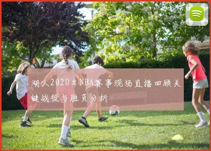 湖人2020年NBA赛事现场直播回顾关键战役与胜负分析