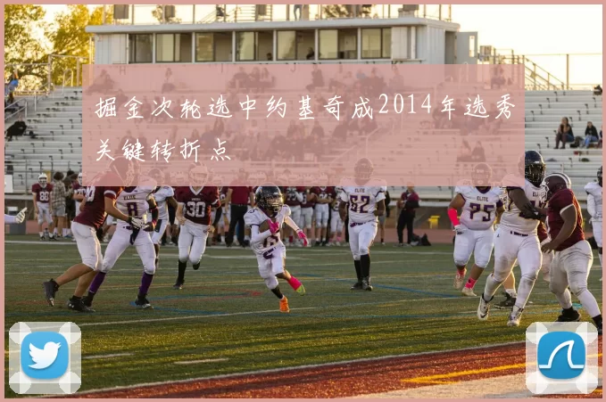 掘金次轮选中约基奇成2014年选秀关键转折点