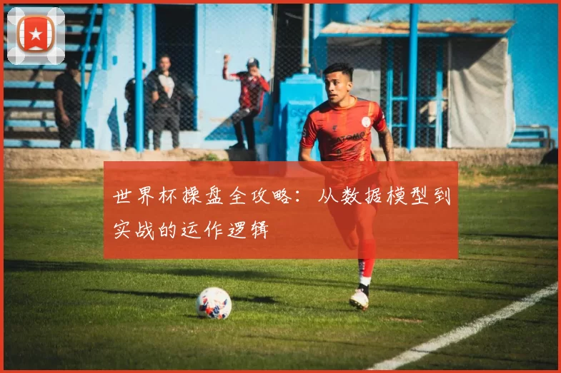 世界杯操盘全攻略:从数据模型到实战的运作逻辑