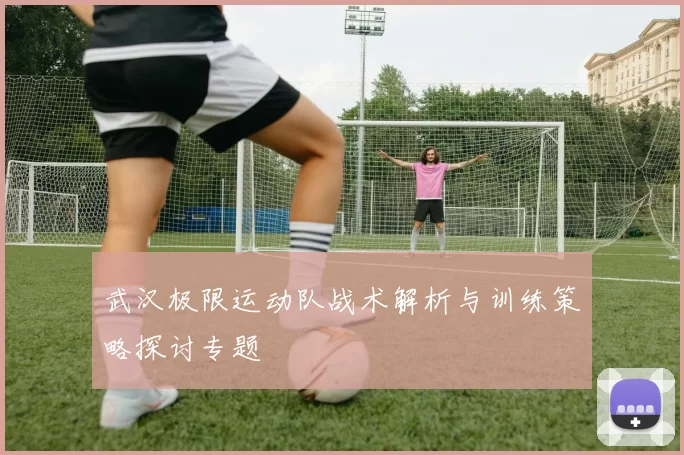 武汉极限运动队战术解析与训练策略探讨专题
