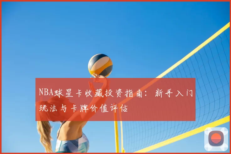 NBA球星卡收藏投资指南:新手入门玩法与卡牌价值评估