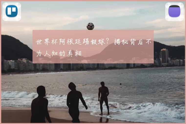 世界杯阿根廷踢假球？揭秘背后不为人知的真相