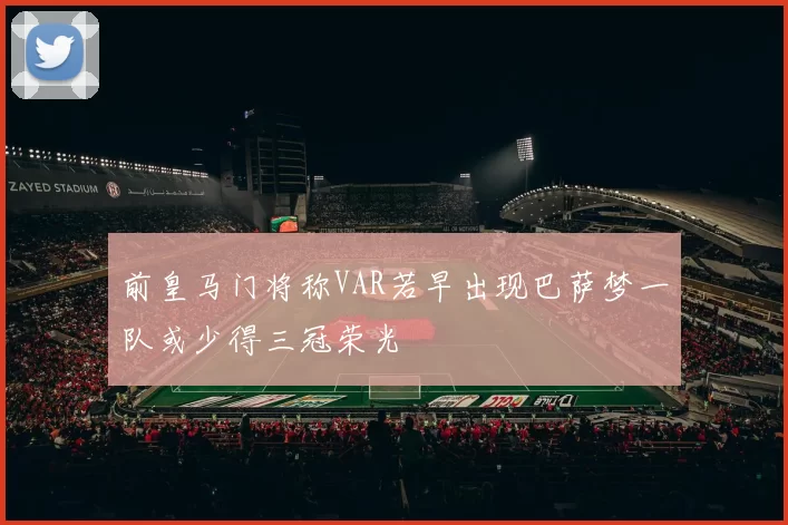 前皇马门将称VAR若早出现巴萨梦一队或少得三冠荣光