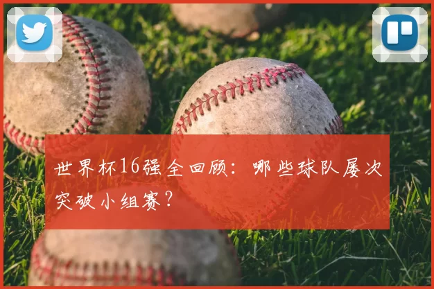 世界杯16强全回顾：哪些球队屡次突破小组赛？