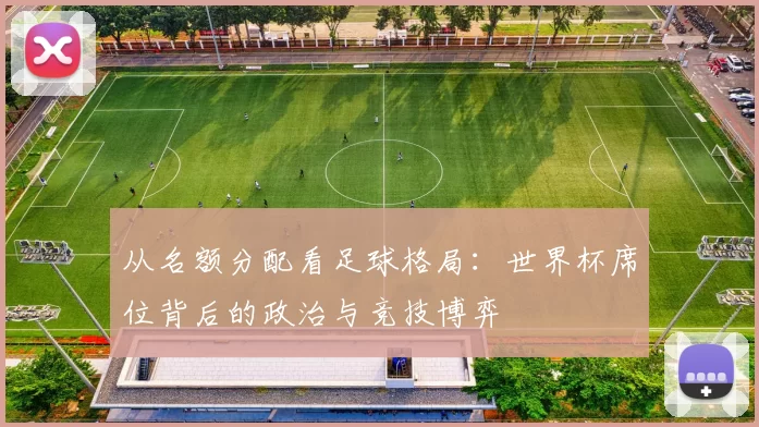 从名额分配看足球格局:世界杯席位背后的政治与竞技博弈