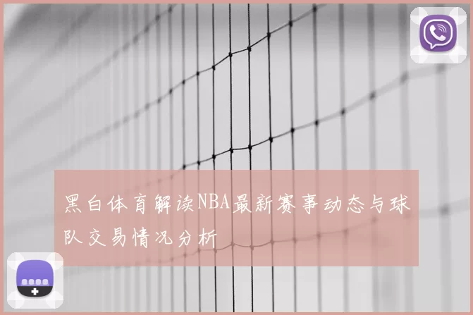 黑白体育解读NBA最新赛事动态与球队交易情况分析