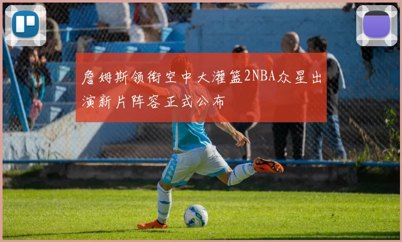 詹姆斯领衔空中大灌篮2NBA众星出演新片阵容正式公布