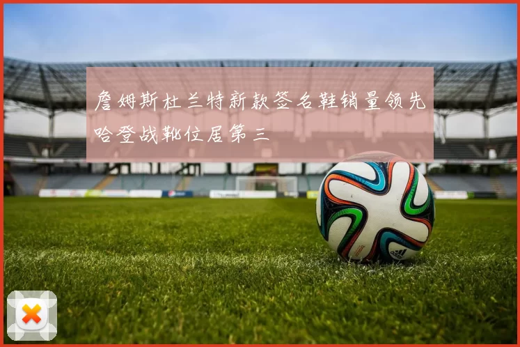 詹姆斯杜兰特新款签名鞋销量领先哈登战靴位居第三