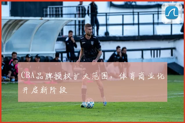 CBA品牌授权扩大范围,体育商业化开启新阶段