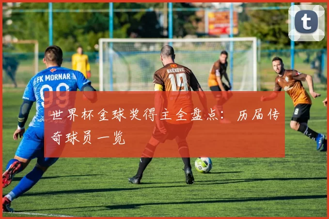 世界杯金球奖得主全盘点:历届传奇球员一览