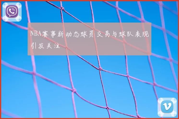 NBA赛事新动态球员交易与球队表现引发关注