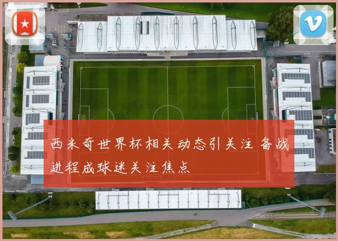西米奇世界杯相关动态引关注 备战进程成球迷关注焦点