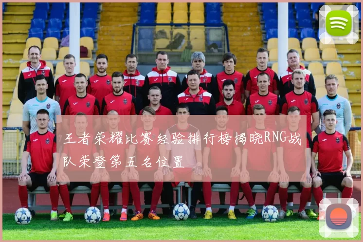 王者荣耀比赛经验排行榜揭晓RNG战队荣登第五名位置