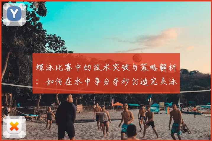 蝶泳比赛中的技术突破与策略解析:如何在水中争分夺秒打造完美泳姿