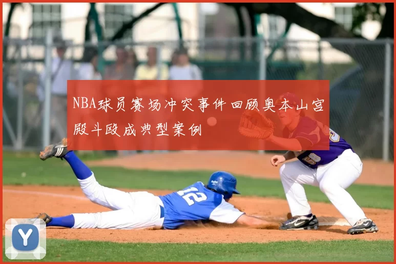NBA球员赛场冲突事件回顾奥本山宫殿斗殴成典型案例