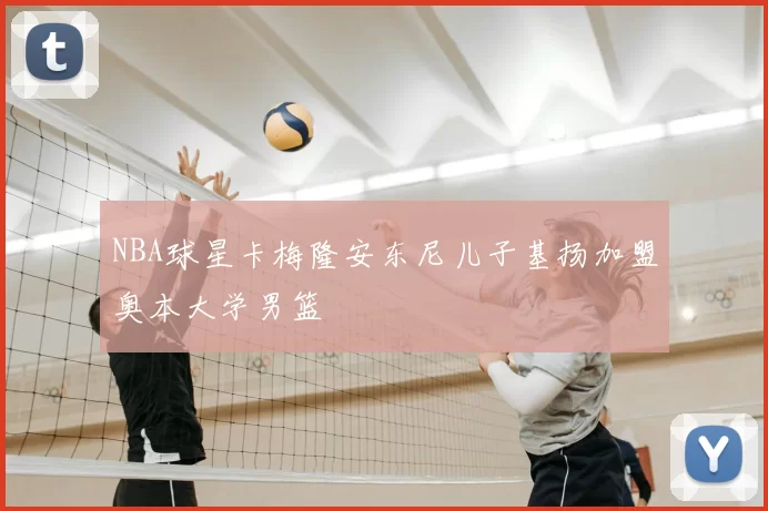 NBA球星卡梅隆安东尼儿子基扬加盟奥本大学男篮