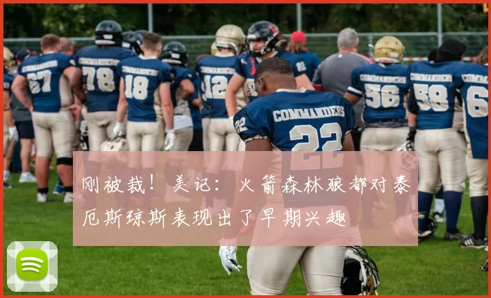 刚被裁!美记:火箭森林狼都对泰厄斯琼斯表现出了早期兴趣