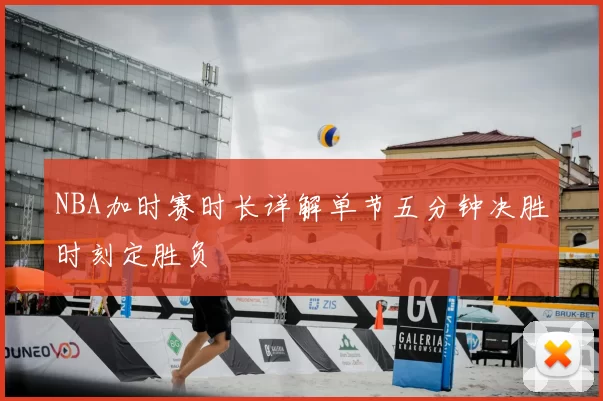 NBA加时赛时长详解单节五分钟决胜时刻定胜负