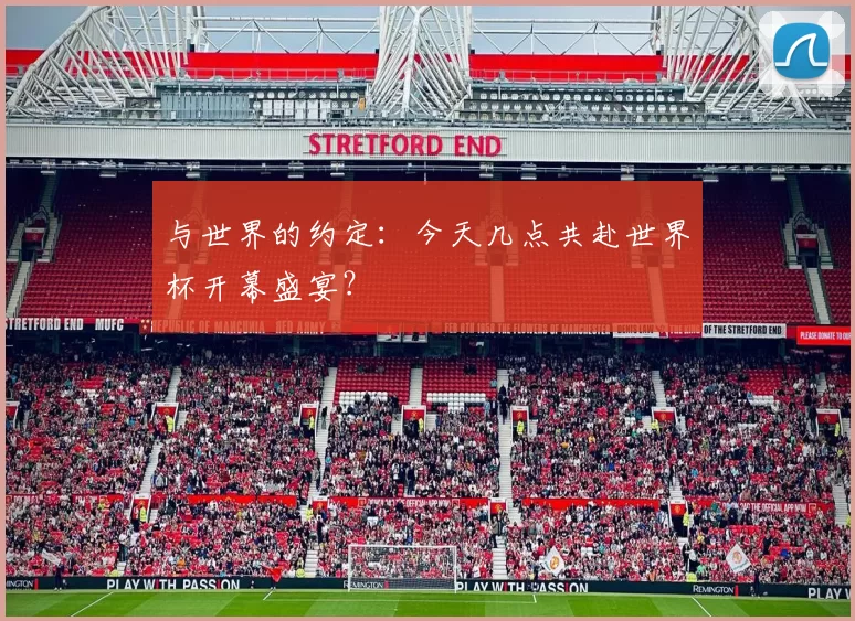 与世界的约定：今天几点共赴世界杯开幕盛宴？