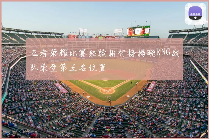 王者荣耀比赛经验排行榜揭晓RNG战队荣登第五名位置