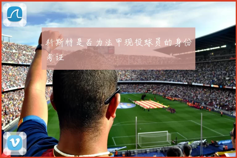 科斯特是否为法甲现役球员的身份考证