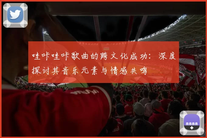 哇咔哇咔歌曲的跨文化成功：深度探讨其音乐元素与情感共鸣