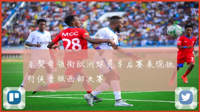 东契奇领衔欧洲球员季后赛表现独行侠晋级西部决赛
