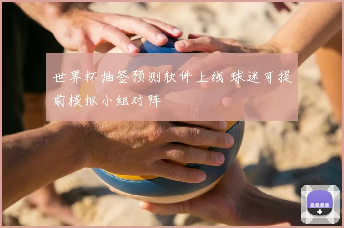 世界杯抽签预测软件上线 球迷可提前模拟小组对阵