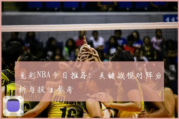竞彩NBA今日推荐:关键战役对阵分析与投注参考