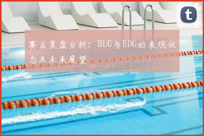 赛后复盘分析：BLG与EDG的表现状态及未来展望