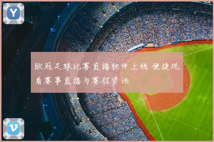 欧冠足球比赛直播软件上线 便捷观看赛事直播与赛程资讯