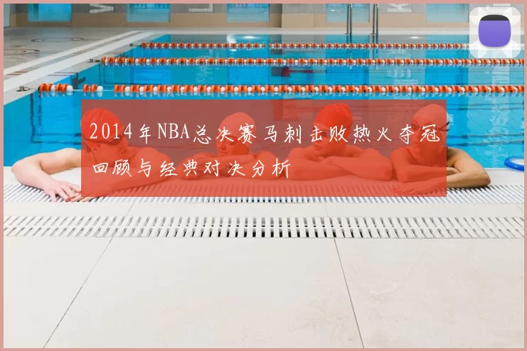 2014年NBA总决赛马刺击败热火夺冠回顾与经典对决分析